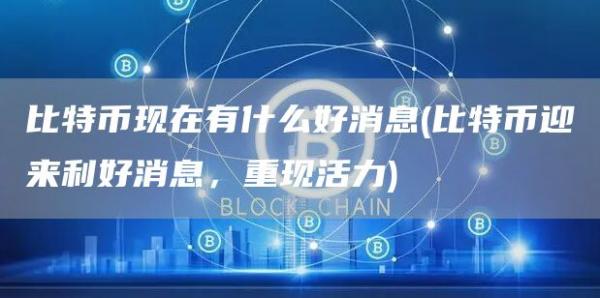 比特币现在有什么好消息 - 比特币迎来利好消息，重现活力